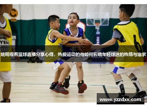 姚明观看篮球直播分享心得，热爱运动的他如何影响年轻球迷的热情与追求