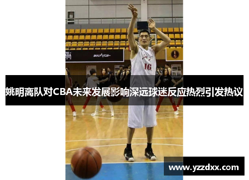 姚明离队对CBA未来发展影响深远球迷反应热烈引发热议