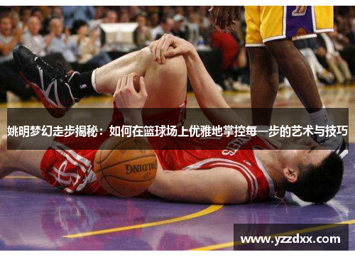 姚明梦幻走步揭秘：如何在篮球场上优雅地掌控每一步的艺术与技巧
